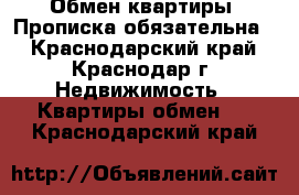 Обмен квартиры. Прописка обязательна. - Краснодарский край, Краснодар г. Недвижимость » Квартиры обмен   . Краснодарский край